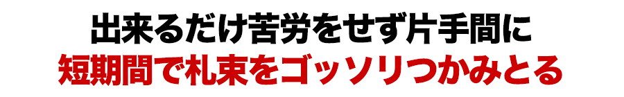 出来るだけ苦労をせず片手間に短期間で札束をゴッソリつかみとる