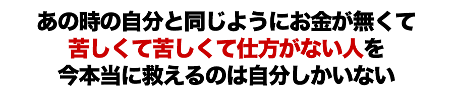 あの時の自分と同じようにお金が無くて苦しくて苦しくて仕方がない人を今本当に救えるのは自分しかいない