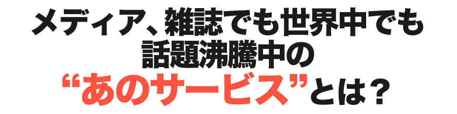 メディア、雑誌でも世界中でも話題沸騰中の“あのサービス”とは？