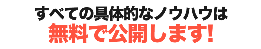 すべての具体的なノウハウは無料で公開します