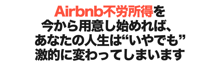Airbnb不労所得を今から用意し始めれば、あなたの人生は“いやでも”激的に変わってしまいます